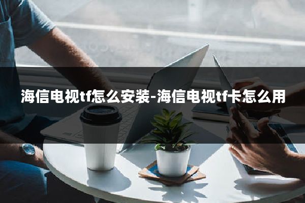 海信电视tf怎么安装-海信电视tf卡怎么用