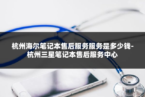 杭州海尔笔记本售后服务服务是多少钱-杭州三星笔记本售后服务中心