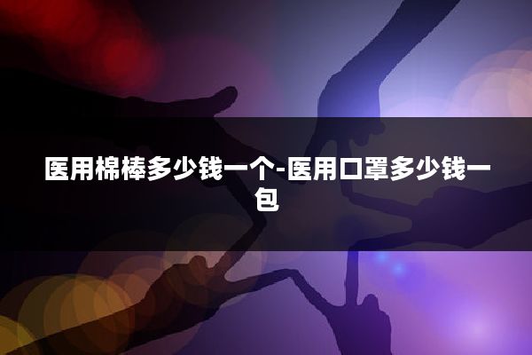 医用棉棒多少钱一个-医用口罩多少钱一包