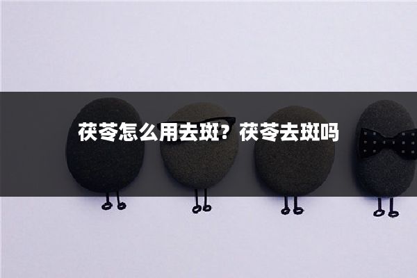 茯苓怎么用去斑？茯苓去斑吗