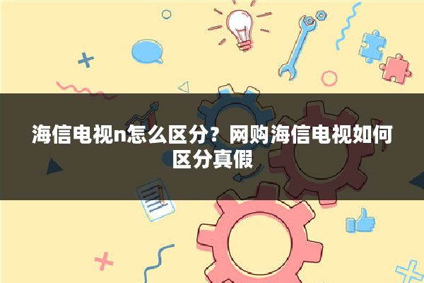 海信电视n怎么区分?网购海信电视如何区分真假
