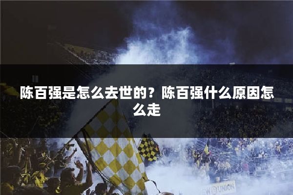 陈百强是怎么去世的？陈百强什么原因怎么走