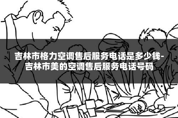 吉林市格力空调售后服务电话是多少钱-吉林市美的空调售后服务电话号码