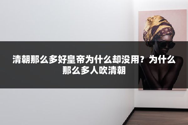 清朝那么多好皇帝为什么却没用?为什么那么多人吹清朝