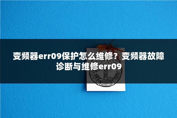 变频器err09保护怎么维修？变频器故障诊断与维修err09