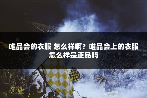 唯品会的衣服 怎么样啊?唯品会上的衣服怎么样是正品吗