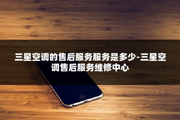 三星空调的售后服务服务是多少-三星空调售后服务维修中心