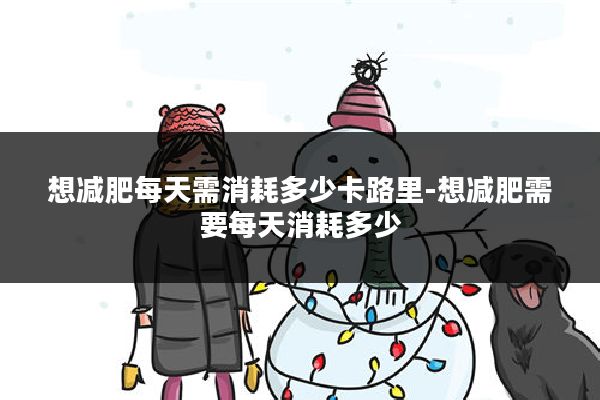 想减肥每天需消耗多少卡路里-想减肥需要每天消耗多少