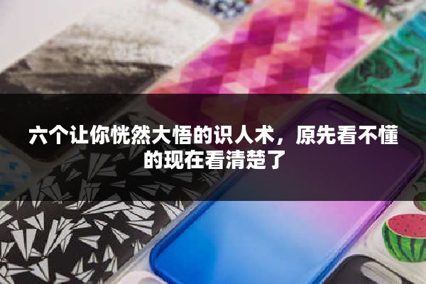 六个让你恍然大悟的识人术，原先看不懂的现在看清楚了
