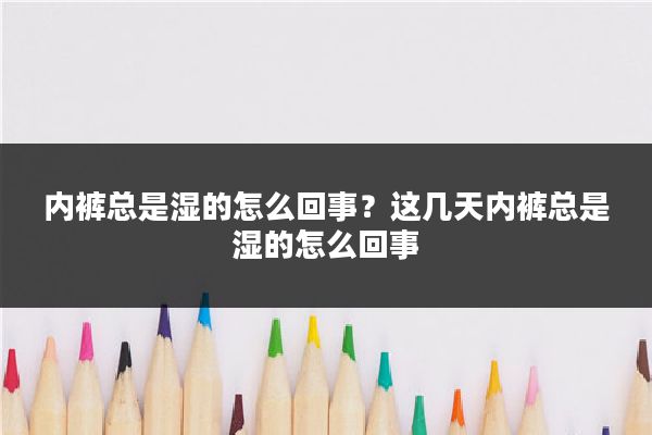内裤总是湿的怎么回事?这几天内裤总是湿的怎么回事
