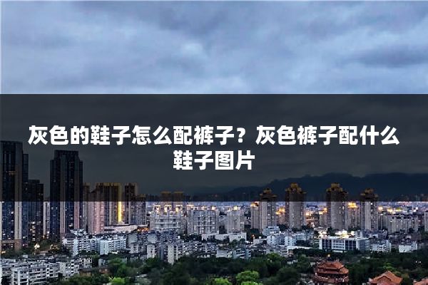 灰色的鞋子怎么配裤子？灰色裤子配什么鞋子图片
