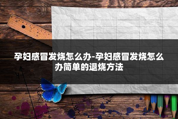 孕妇感冒发烧怎么办-孕妇感冒发烧怎么办简单的退烧方法