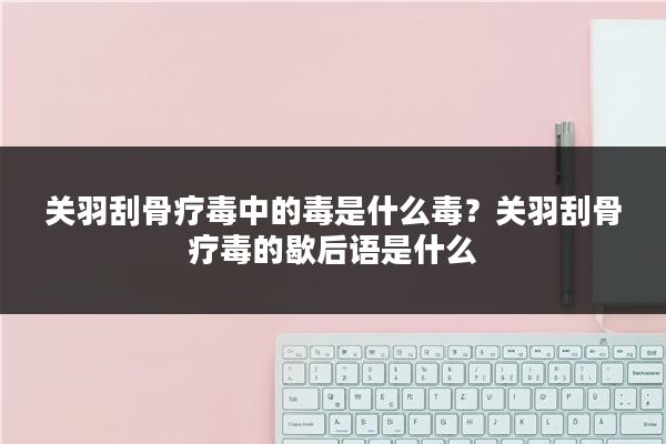 关羽刮骨疗毒中的毒是什么毒？关羽刮骨疗毒的歇后语是什么