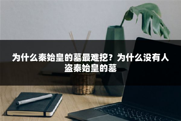 为什么秦始皇的墓最难挖?为什么没有人盗秦始皇的墓