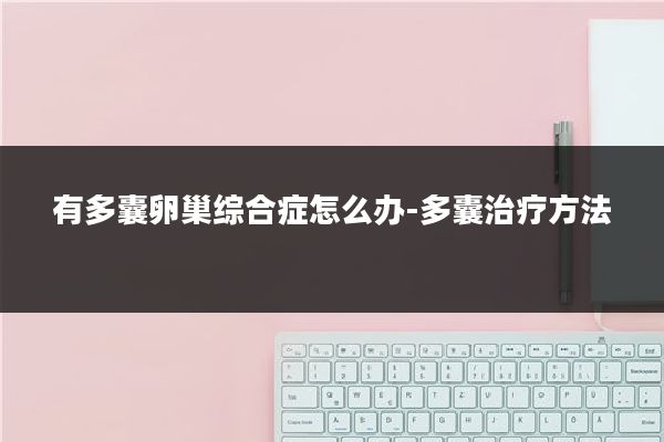 有多囊卵巢综合症怎么办-多囊治疗方法