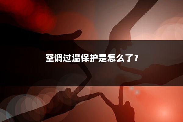 空调过温保护是怎么了？
