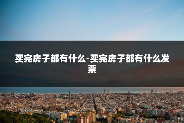 买完房子都有什么-买完房子都有什么发票