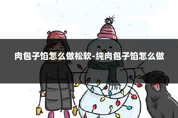 肉包子馅怎么做松软-纯肉包子馅怎么做