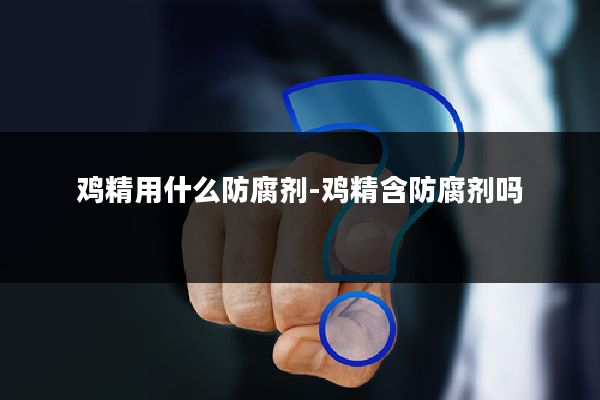 鸡精用什么防腐剂-鸡精含防腐剂吗