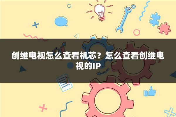 创维电视怎么查看机芯?怎么查看创维电视的IP
