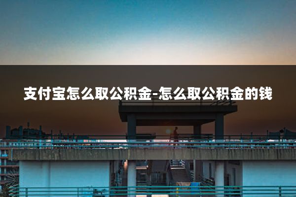 支付宝怎么取公积金-怎么取公积金的钱