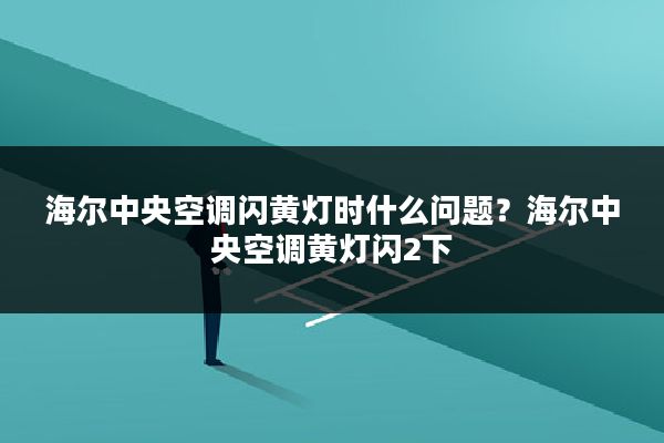海尔中央空调闪黄灯时什么问题？海尔中央空调黄灯闪2下