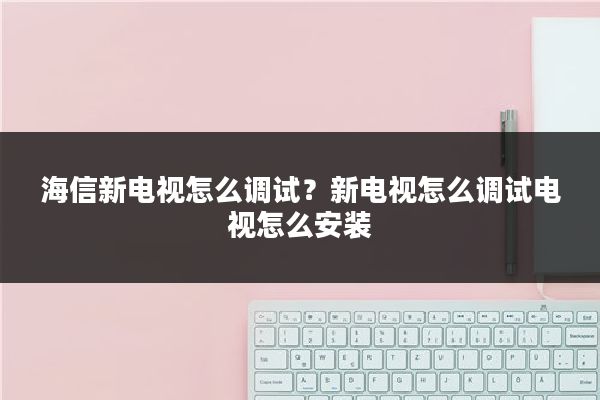 海信新电视怎么调试？新电视怎么调试电视怎么安装