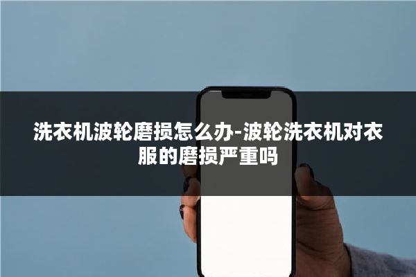 洗衣机波轮磨损怎么办-波轮洗衣机对衣服的磨损严重吗