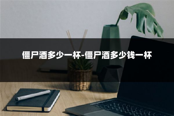 僵尸酒多少一杯-僵尸酒多少钱一杯