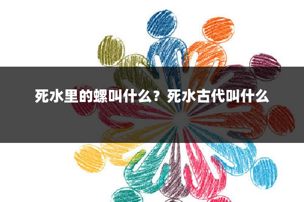 死水里的螺叫什么?死水古代叫什么