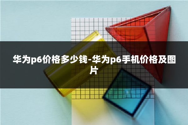 华为p6价格多少钱-华为p6手机价格及图片