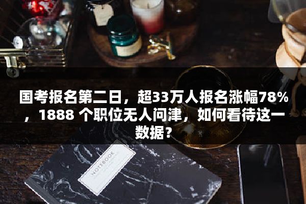 国考报名第二日，超33万人报名涨幅78%，1888 个职位无人问津，如何看待这一数据？