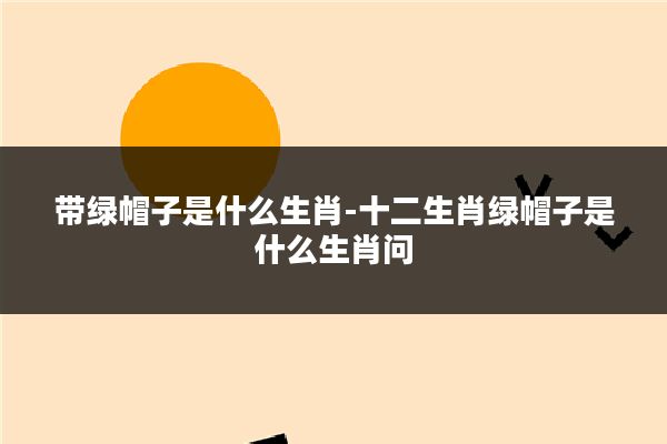 带绿帽子是什么生肖-十二生肖绿帽子是什么生肖问