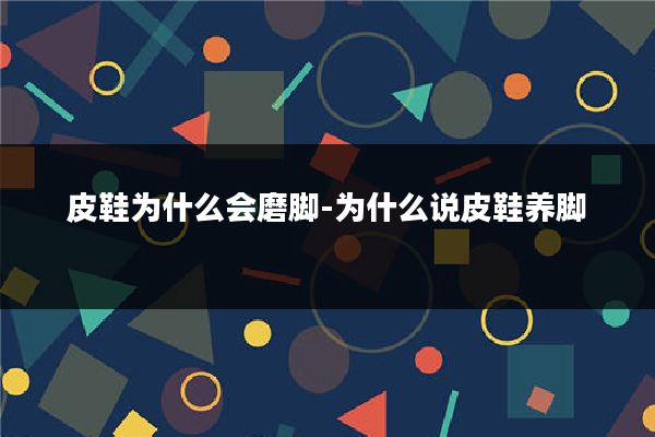 皮鞋为什么会磨脚-为什么说皮鞋养脚