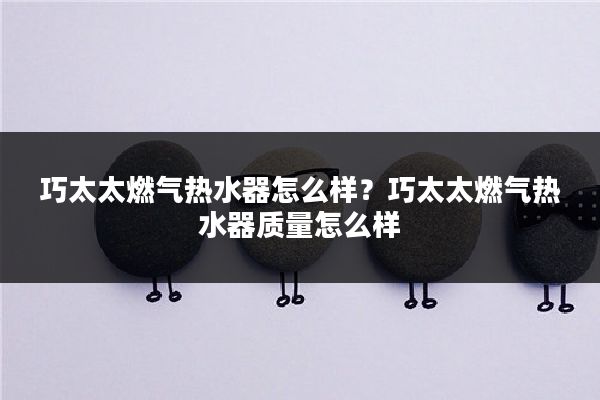 巧太太燃气热水器怎么样?巧太太燃气热水器质量怎么样