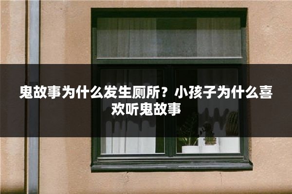 鬼故事为什么发生厕所？小孩子为什么喜欢听鬼故事