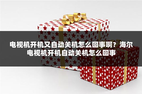 电视机开机又自动关机怎么回事啊?海尔电视机开机自动关机怎么回事