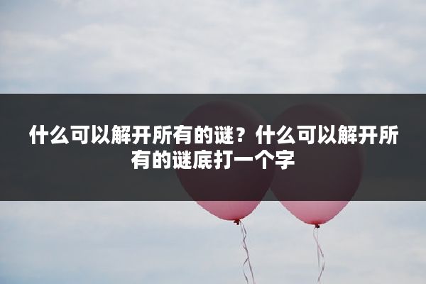什么可以解开所有的谜?什么可以解开所有的谜底打一个字