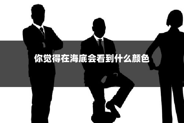 你觉得在海底会看到什么颜色