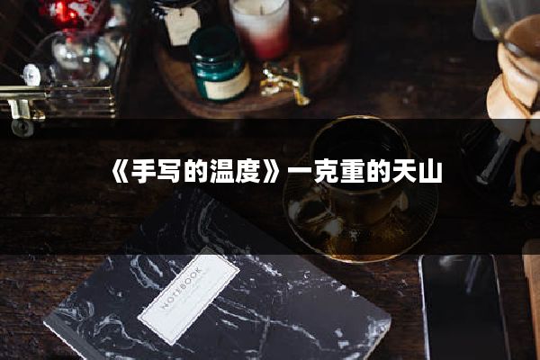 《手写的温度》一克重的天山