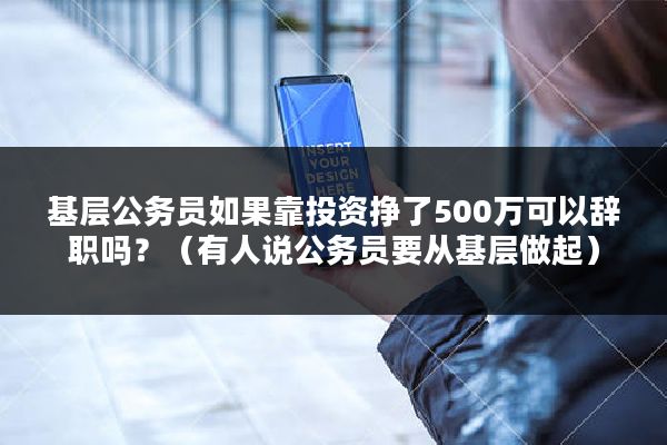 基层公务员如果靠投资挣了500万可以辞职吗？（有人说公务员要从基层做起）