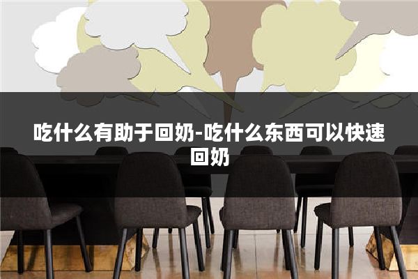 吃什么有助于回奶-吃什么东西可以快速回奶