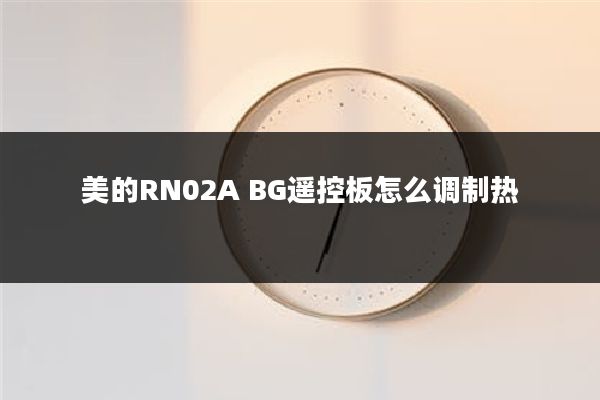 美的RN02A BG遥控板怎么调制热