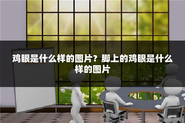 鸡眼是什么样的图片？脚上的鸡眼是什么样的图片