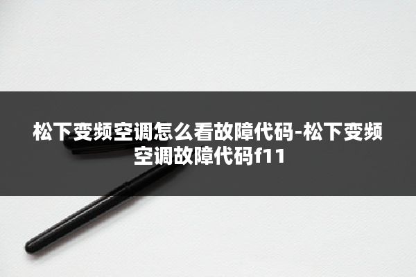 松下变频空调怎么看故障代码-松下变频空调故障代码f11