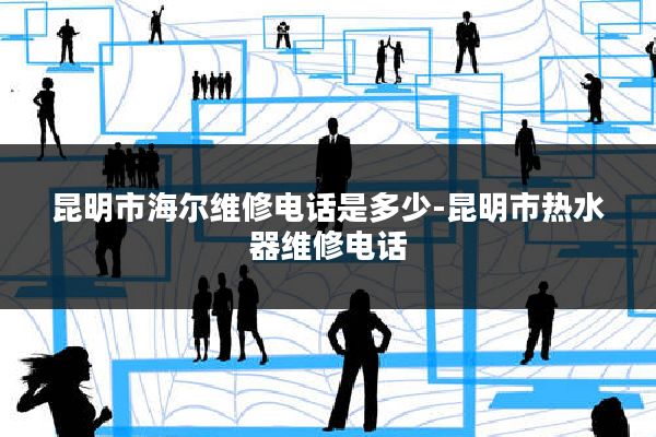 昆明市海尔维修电话是多少-昆明市热水器维修电话