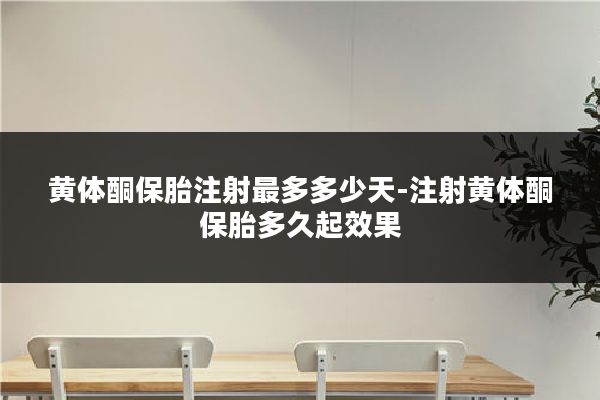 黄体酮保胎注射最多多少天-注射黄体酮保胎多久起效果