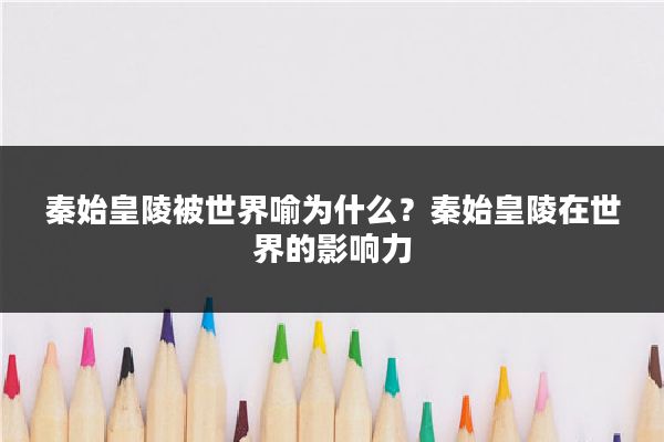 秦始皇陵被世界喻为什么?秦始皇陵在世界的影响力