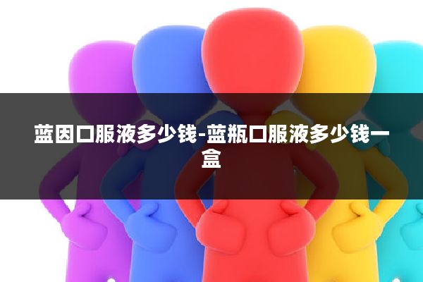 蓝因口服液多少钱-蓝瓶口服液多少钱一盒