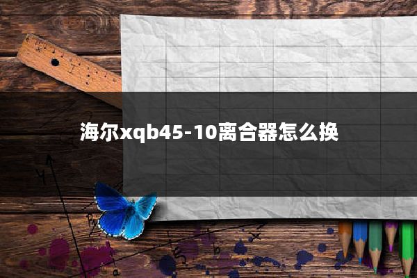 海尔xqb45-10离合器怎么换